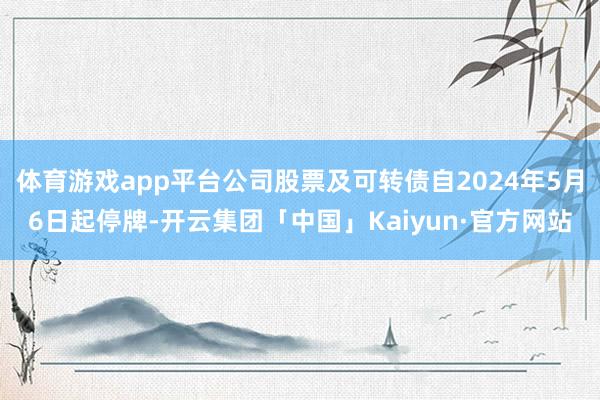 体育游戏app平台公司股票及可转债自2024年5月6日起停牌