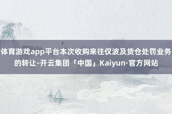 体育游戏app平台本次收购来往仅波及货仓处罚业务的转让-开云