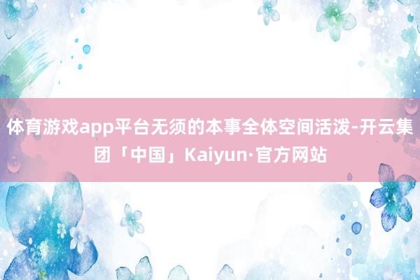 体育游戏app平台无须的本事全体空间活泼-开云集团「中国」K