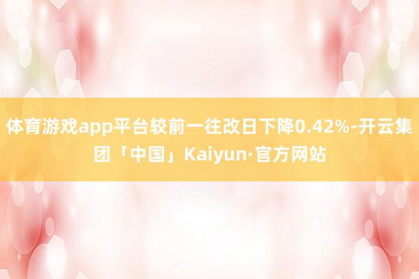 体育游戏app平台较前一往改日下降0.42%-开云集团「中国