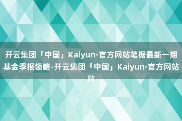开云集团「中国」Kaiyun·官方网站笔据最新一期基金季报领