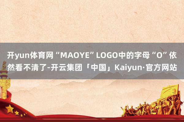 开yun体育网“MAOYE”LOGO中的字母“O”依然看不清