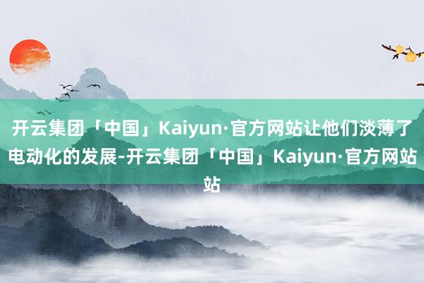 开云集团「中国」Kaiyun·官方网站让他们淡薄了电动化的发