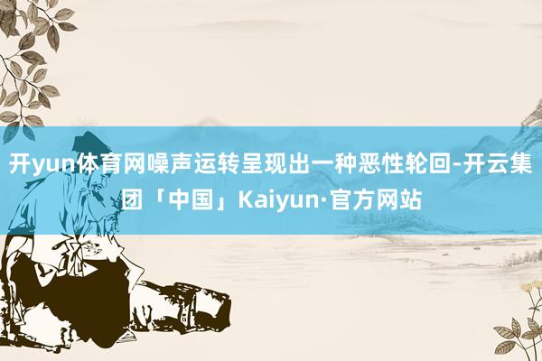 开yun体育网噪声运转呈现出一种恶性轮回-开云集团「中国」K