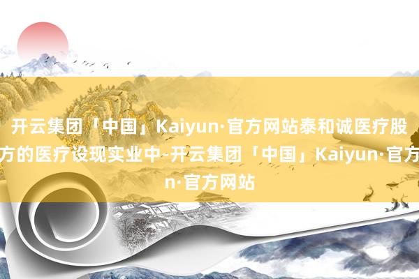 开云集团「中国」Kaiyun·官方网站泰和诚医疗股票地方的医