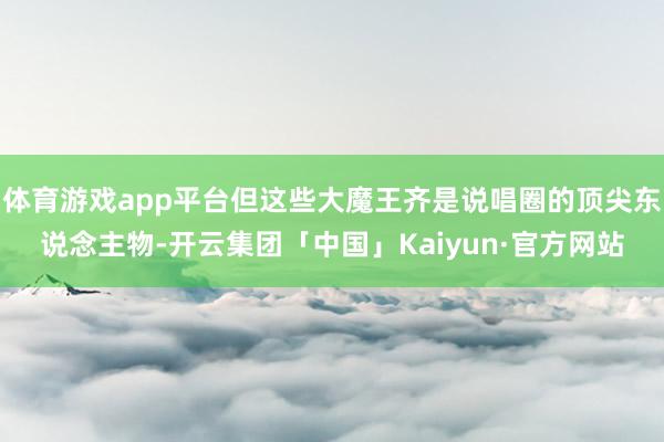 体育游戏app平台但这些大魔王齐是说唱圈的顶尖东说念主物-开