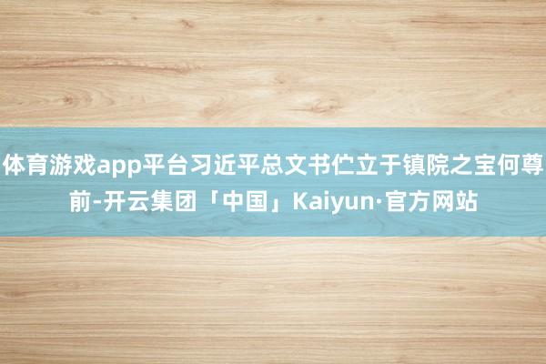 体育游戏app平台习近平总文书伫立于镇院之宝何尊前-开云集团