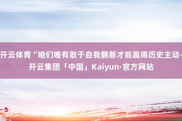 开云体育“咱们唯有敢于自我翻新才能赢得历史主动-开云集团「中