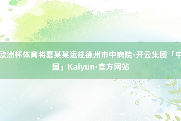 欧洲杯体育将夏某某运往德州市中病院-开云集团「中国」Kaiy