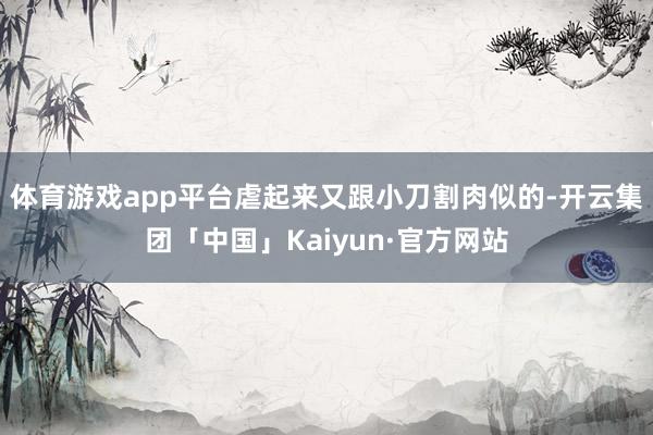体育游戏app平台虐起来又跟小刀割肉似的-开云集团「中国」K