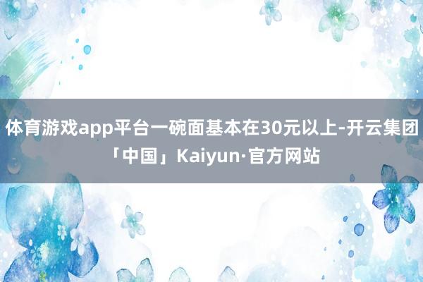 体育游戏app平台一碗面基本在30元以上-开云集团「中国」K