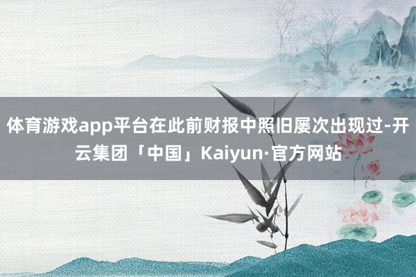 体育游戏app平台在此前财报中照旧屡次出现过-开云集团「中国