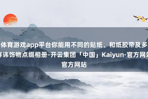 体育游戏app平台你能用不同的贴纸、和纸胶带及多样讳饰物点缀