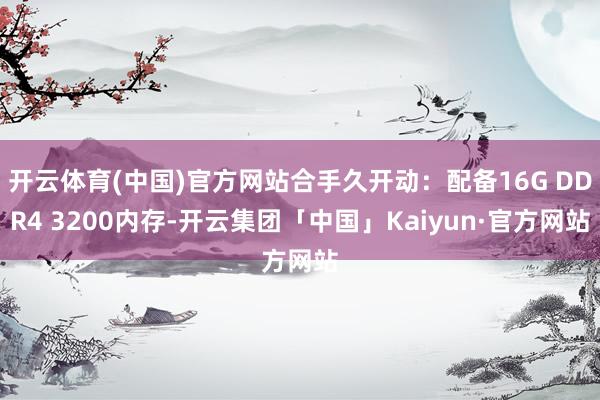 开云体育(中国)官方网站合手久开动：配备16G DDR4 3