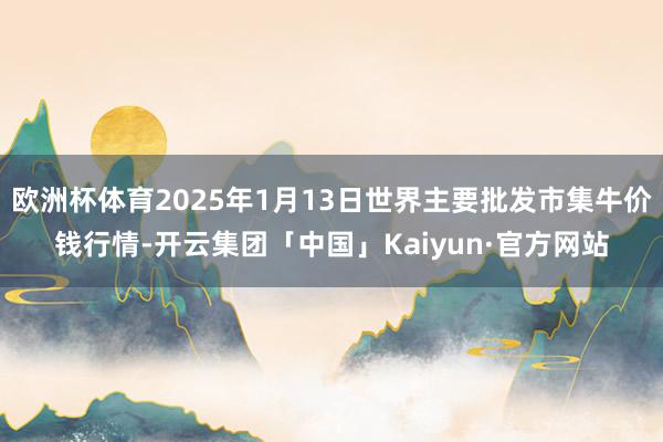 欧洲杯体育2025年1月13日世界主要批发市集牛价钱行情-开