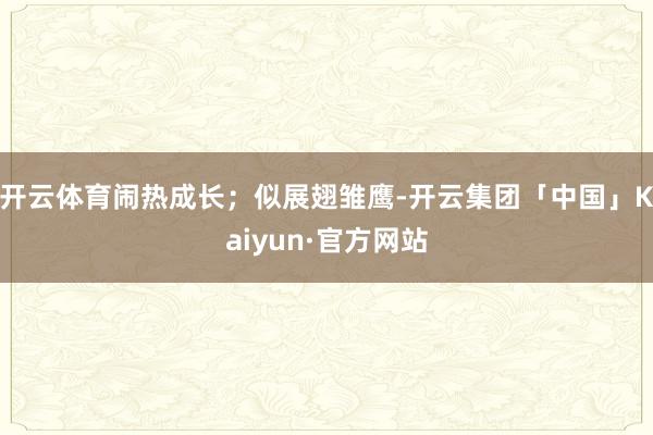 开云体育闹热成长；似展翅雏鹰-开云集团「中国」Kaiyun·