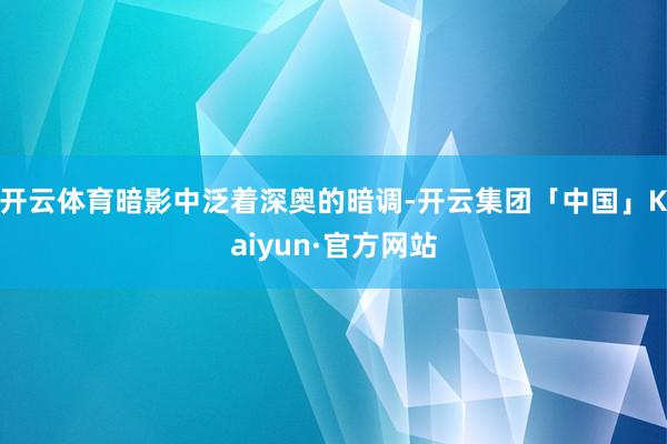 开云体育暗影中泛着深奥的暗调-开云集团「中国」Kaiyun·