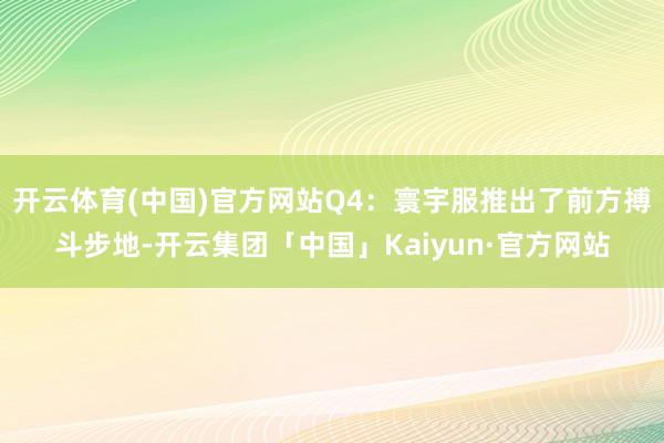 开云体育(中国)官方网站Q4：寰宇服推出了前方搏斗步地-开云