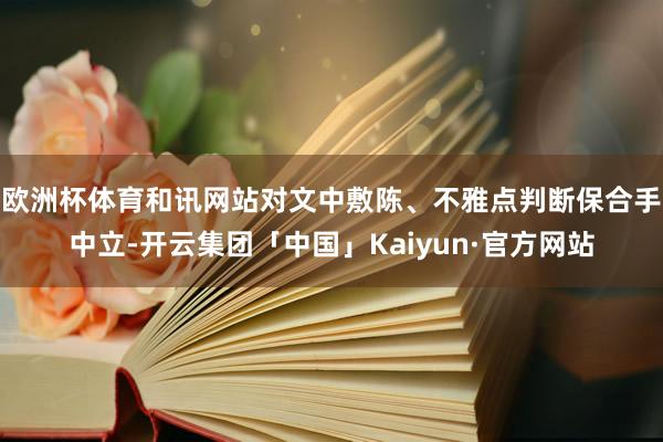 欧洲杯体育和讯网站对文中敷陈、不雅点判断保合手中立-开云集团
