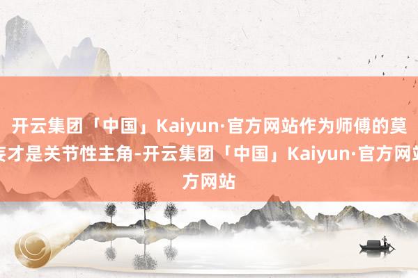 开云集团「中国」Kaiyun·官方网站作为师傅的莫妄才是关节