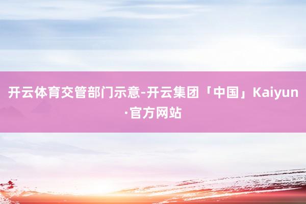 开云体育交管部门示意-开云集团「中国」Kaiyun·官方网站