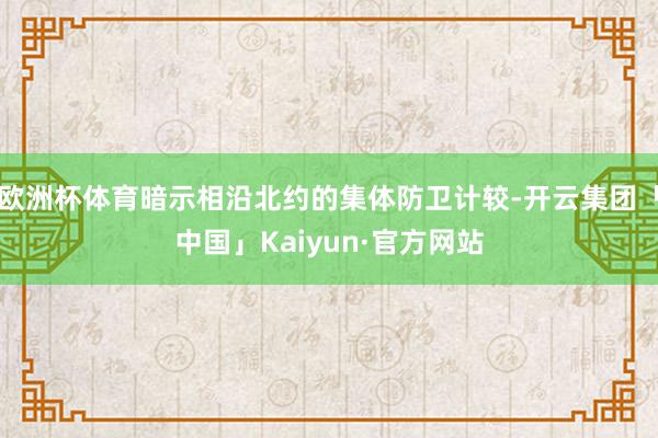欧洲杯体育暗示相沿北约的集体防卫计较-开云集团「中国」Kai