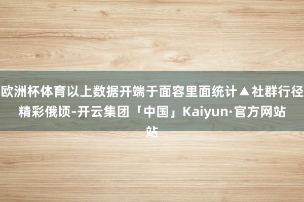欧洲杯体育以上数据开端于面容里面统计▲社群行径精彩俄顷-开云