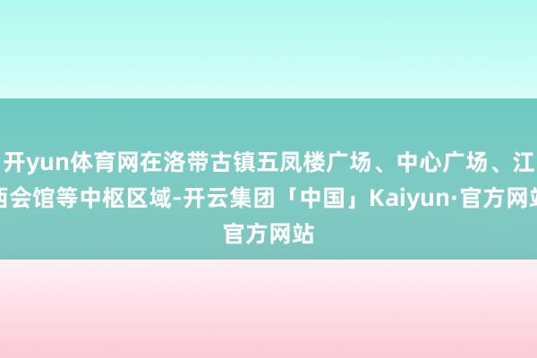 开yun体育网在洛带古镇五凤楼广场、中心广场、江西会馆等中枢