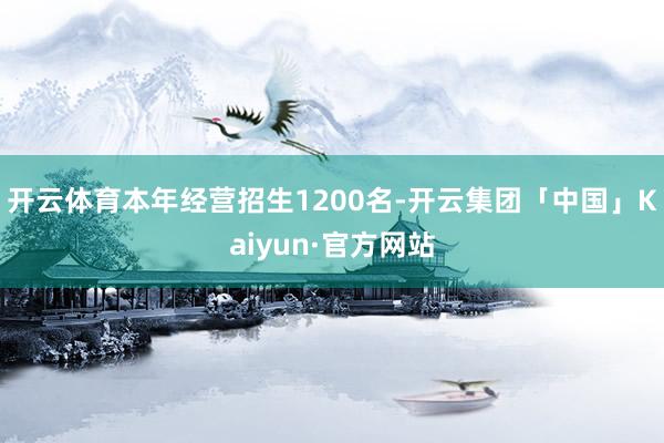 开云体育　　本年经营招生1200名-开云集团「中国」Kaiy