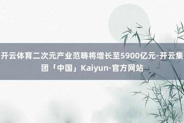 开云体育二次元产业范畴将增长至5900亿元-开云集团「中国」