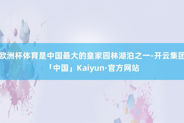 欧洲杯体育是中国最大的皇家园林湖泊之一-开云集团「中国」Ka