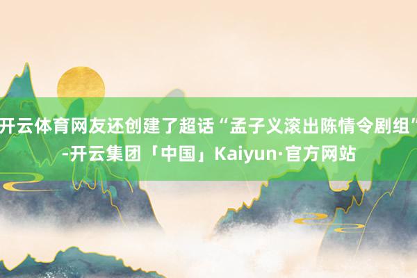 开云体育网友还创建了超话“孟子义滚出陈情令剧组”-开云集团「