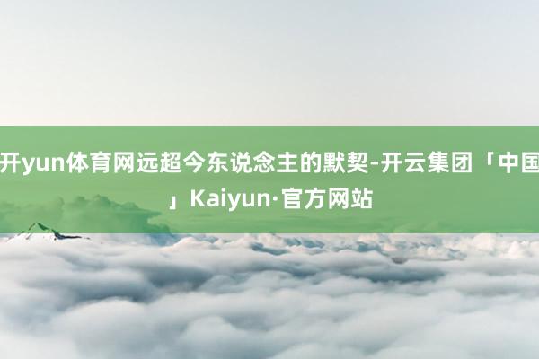 开yun体育网远超今东说念主的默契-开云集团「中国」Kaiy
