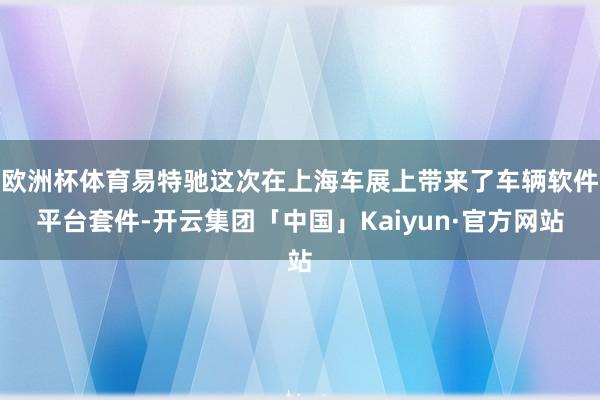 欧洲杯体育易特驰这次在上海车展上带来了车辆软件平台套件-开云