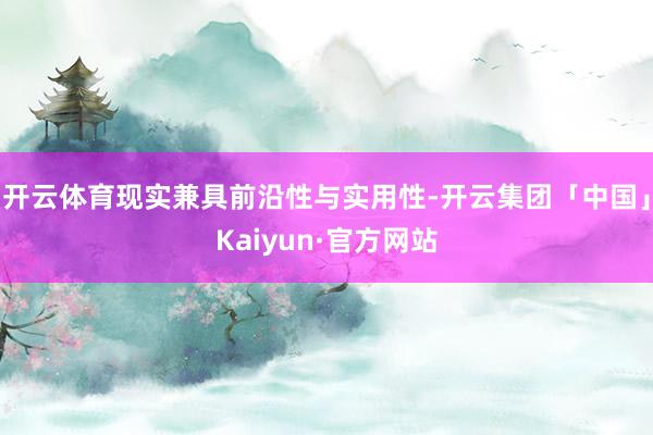 开云体育现实兼具前沿性与实用性-开云集团「中国」Kaiyun