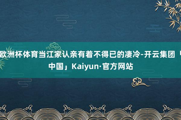 欧洲杯体育当江家认亲有着不得已的凄冷-开云集团「中国」Kai