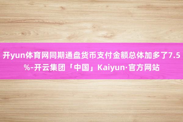 开yun体育网同期通盘货币支付金额总体加多了7.5%-开云集