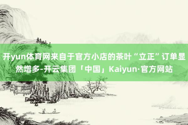 开yun体育网来自于官方小店的茶叶“立正”订单显然增多-开云