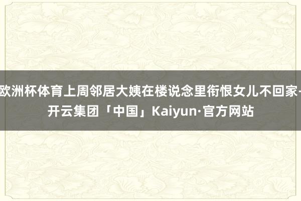 欧洲杯体育上周邻居大姨在楼说念里衔恨女儿不回家-开云集团「中