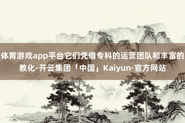 体育游戏app平台它们凭借专科的运营团队和丰富的教化-开云集
