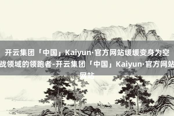 开云集团「中国」Kaiyun·官方网站缓缓变身为空战领域的领