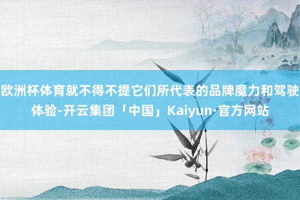欧洲杯体育就不得不提它们所代表的品牌魔力和驾驶体验-开云集团