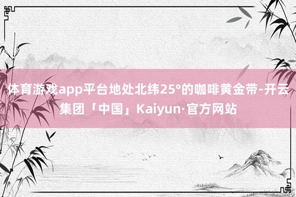 体育游戏app平台地处北纬25°的咖啡黄金带-开云集团「中国