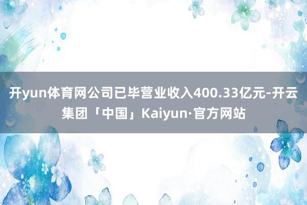 开yun体育网公司已毕营业收入400.33亿元-开云集团「中