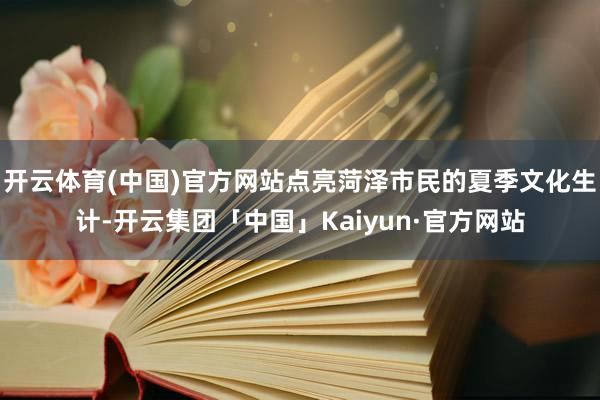 开云体育(中国)官方网站点亮菏泽市民的夏季文化生计-开云集团