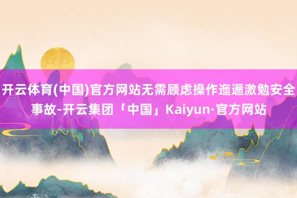开云体育(中国)官方网站无需顾虑操作迤逦激勉安全事故-开云集