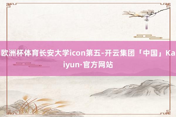 欧洲杯体育长安大学icon第五-开云集团「中国」Kaiyun