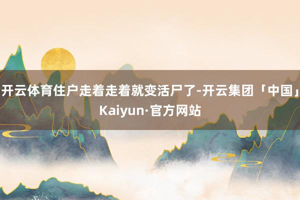 开云体育住户走着走着就变活尸了-开云集团「中国」Kaiyun