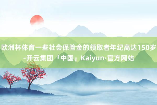 欧洲杯体育一些社会保险金的领取者年纪高达150岁-开云集团「
