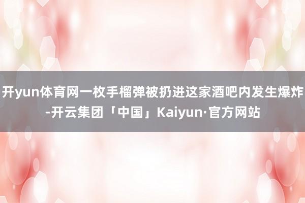 开yun体育网一枚手榴弹被扔进这家酒吧内发生爆炸-开云集团「